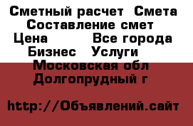 Сметный расчет. Смета. Составление смет › Цена ­ 500 - Все города Бизнес » Услуги   . Московская обл.,Долгопрудный г.